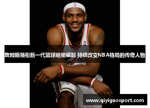 詹姆斯领衔新一代篮球明星崛起 持续改变NBA格局的传奇人物